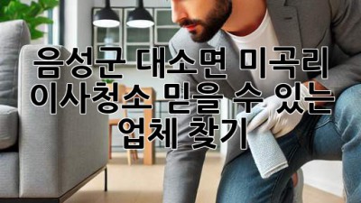 음성군 대소면 미곡리 이사청소: 믿을 수 있는 업체 찾기